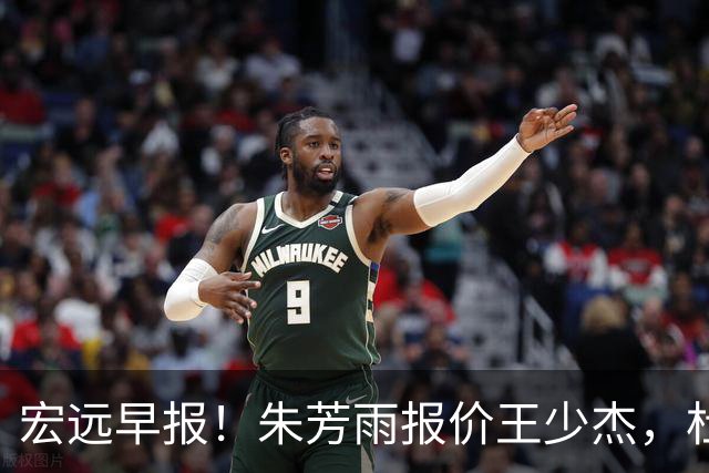 宏远早报！朱芳雨报价王少杰，杜锋续约将签字，张昊最新伤情