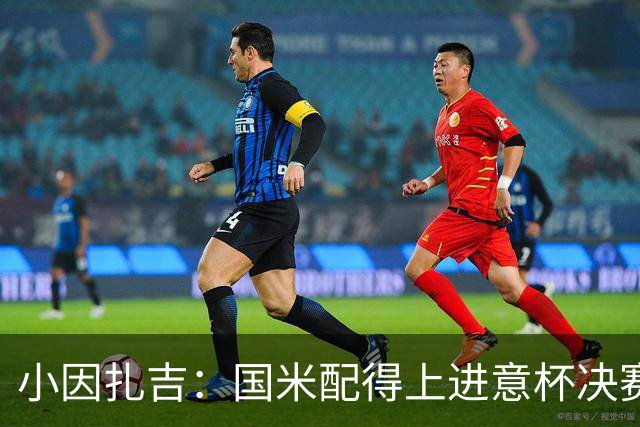 小因扎吉：国米配得上进意杯决赛 意甲也要获佳绩