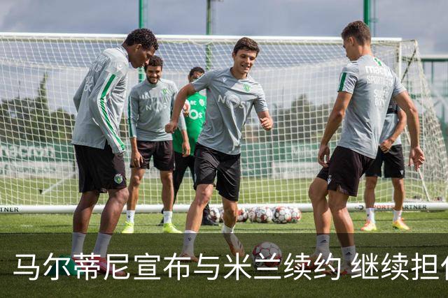 马尔蒂尼宣布与米兰续约 继续担任俱乐部技术总监