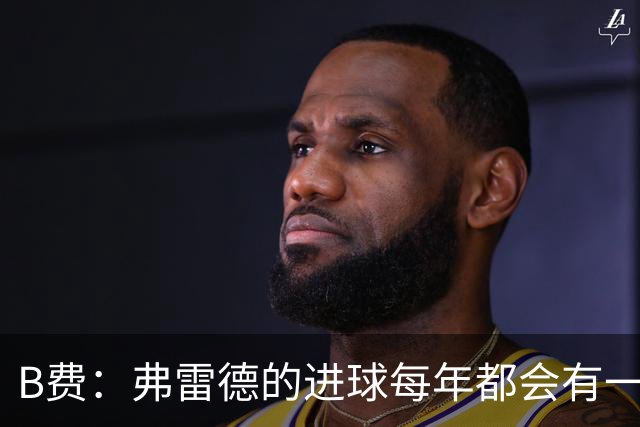 B费：弗雷德的进球每年都会有一次 他配得上赞美